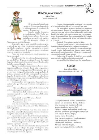 O Bandeirante - Novembro de 2008 - SUPLEMENTO LITERÁRIO                  3
                                            What is your name?
                                                       Mário Name
                                                   Médico - Campinas - SP



                                  Determinadas brincadeiras             O padre-diretor mandou me chamar e perguntou
                          seriam perfeitamente dispensáveis    se eu havia levado o objeto e eu respondi que não.
                          e até inoportunas, dependendo da              Ele sentenciou, no ato, o senhor está suspenso
                          pessoa e do momento.                 até aparecer esta flâmula. E completou dizendo que eu
                                 Concluí minha formação        estava na rua e que todos os dias, pela manhã, no horário
                         secundária em 1955. Tinha um          do início das aulas, eu deveria me apresentar e permanecer
                         irmão (mais velho), durão, que        no portão principal (que dava para a calçada) do Colégio
                         trabalhava no cartório de registro    e ali deveria permanecer, de pé, até o término das aulas,
                         civil da pequena cidade de            às 12 horas.
Arapongas, ao norte do Paraná.                                          Assim ele determinou e assim foi feito.
       Ao perceber que eu havia concluído o primeiro grau               Passou-se quase um mês e o verdadeiro autor da
e sabendo que não existia escola para continuar os estudos     façanha, colega de bom caráter, saiu do anonimato.
na cidade, propôs-me estudar na capital e eu topei,                     Apresentou-se ao padre-diretor e confessou que
claro.Meu pai era homem de poucos recursos e meu irmão         fora ele o autor da brincadeira. Mesmo assim, o padre
estava se propondo a me ajudar.                                não suspendeu minha punição. Afinal, era esta a grande
       Fiquei um pouco apreensivo, tremi um pouco na           oportunidade de ele vingar a irmã.
barra, mas topei!                                                       Enfim, tive de mudar de Colégio no segundo
       Tomadas as devidas providências, fui cair exatamente    semestre pois o ambiente ficou insustentável.
em um Colégio de padres, cuja professora de inglês,                     Moral da história: Brincadeiras têm hora e lugar....
daquelas solteironas de óculos com lentes redondas, além
de tudo, era irmã do padre-diretor.
       A primeira aula foi exatamente com ela e, ao me ver                               Limiar
na primeira fila e no primeiro dia de aula, perguntou: o
                                                                                     José Alberto Vieira
senhor é novo no Colégio, pois não? Estava na cara que eu
era novo no Colégio, Curitiba tinha uma população de                        Médico anestesiologista - São Paulo   - SP
polacos, ucranianos e alemães nuito grande e eu, árabe
daqueles dos cabelos pretos e sobrancelhas cerradas. Como
diziam meus colegas, parecia um guidão de bicicletas. Arafat
era fichinha perto de mim.
       Continuando o interregotório, ela completou: o
senhor sabia que nós, aqui, só falamos em inglês com os
alunos?!
       - Não, não sabia, não senhora.E ela continuou, “O
senhor está preparado para isso?”
       - Não, senhora. E ela continuou: “bem, pelo menos
o mínimo necessário o senhor tem que saber: Well, what is
your name?”
       E eu repondi no ato: “My name is Name.”
       - I‘m just asking – your name.                                O corpo doente e a alma, quem sabe?
       - But, my name is Name
                                                                     Leva o ser ao umbral do seu destino.
       Com esta resposta, todos riram discretamente e ela,
com ares de bronca, olhou-me, com olhar fulminante e
                                                                     Que insondáveis caminhos levará
nada respondeu.                                                      à consciência ou ao seu fim?
       A senhora permite que eu escreva meu nome na                  Quisera eu que a divindade nos levasse
lousa? Sim, respondeu. Levantei-me e escrevi meu nome                ao sono profundo para depois despertar
completo. Virei para ela e respondi:                                 com o raiar do sol, alegre,
       My name não é name, dona!?Todos riram bastante,               forte e cheio de sonhos.
pelo inusitado da situação.Aliás, morriam de medo dela.              Que os nossos amores continuassem...
       Esse episódio teve conseqüências terríveis para mim.          Que a saudade tivesse fim...
       Nunca consegui tirar mais do que 2 em inglês, até             Insondáveis são estes caminhos.
terminar o primeiro semestre.
                                                                     Até que este dia chegue,
       No meio do ano, nas chamadas festas juninas do
colégio, um dos colegas do grupo “surrupiou” uma
                                                                     que a esperança alivie nosso fardo.
bandeirola (flâmula) que pertencia ao Colégio e eu fui
acusado de ser o autor da façanha.
 
