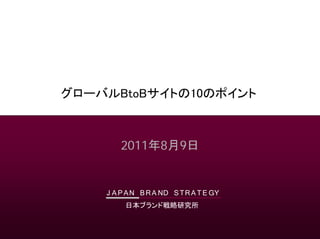 グローバルBtoBサイトの10のポイント



        2011年8月9日


    J A P A N B R A ND S T R A T E GY
         日本ブランド戦略研究所
 