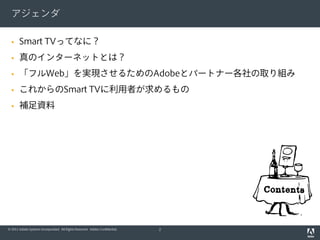 アジェンダ

      Smart TVってなに？
      真のインターネットとは？
      「フルWeb」を実現させるためのAdobeとパートナー各社の取り組み
      これからのSmart TVに利用者が求めるもの
 ...