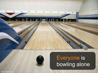 Everyone is
                        bowling alone
Flickr: nicola wilxoc                   ©2011
 