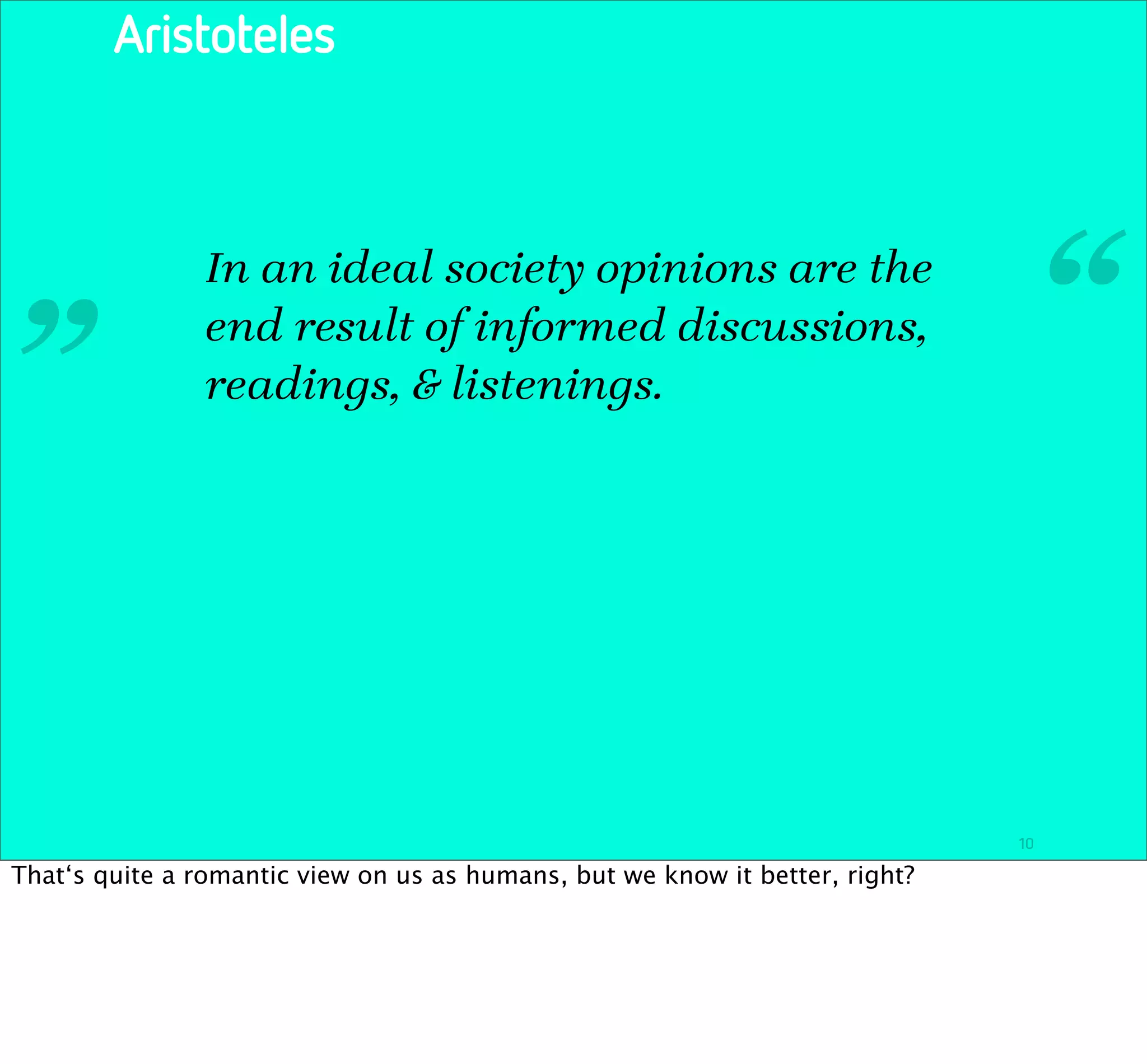 Aristoteles




 „              In an ideal society opinions are the
                end result of informed discussions,
                readings, & listenings.
                                                                               “


                                                                              10

That‘s quite a romantic view on us as humans, but we know it better, right?
 
