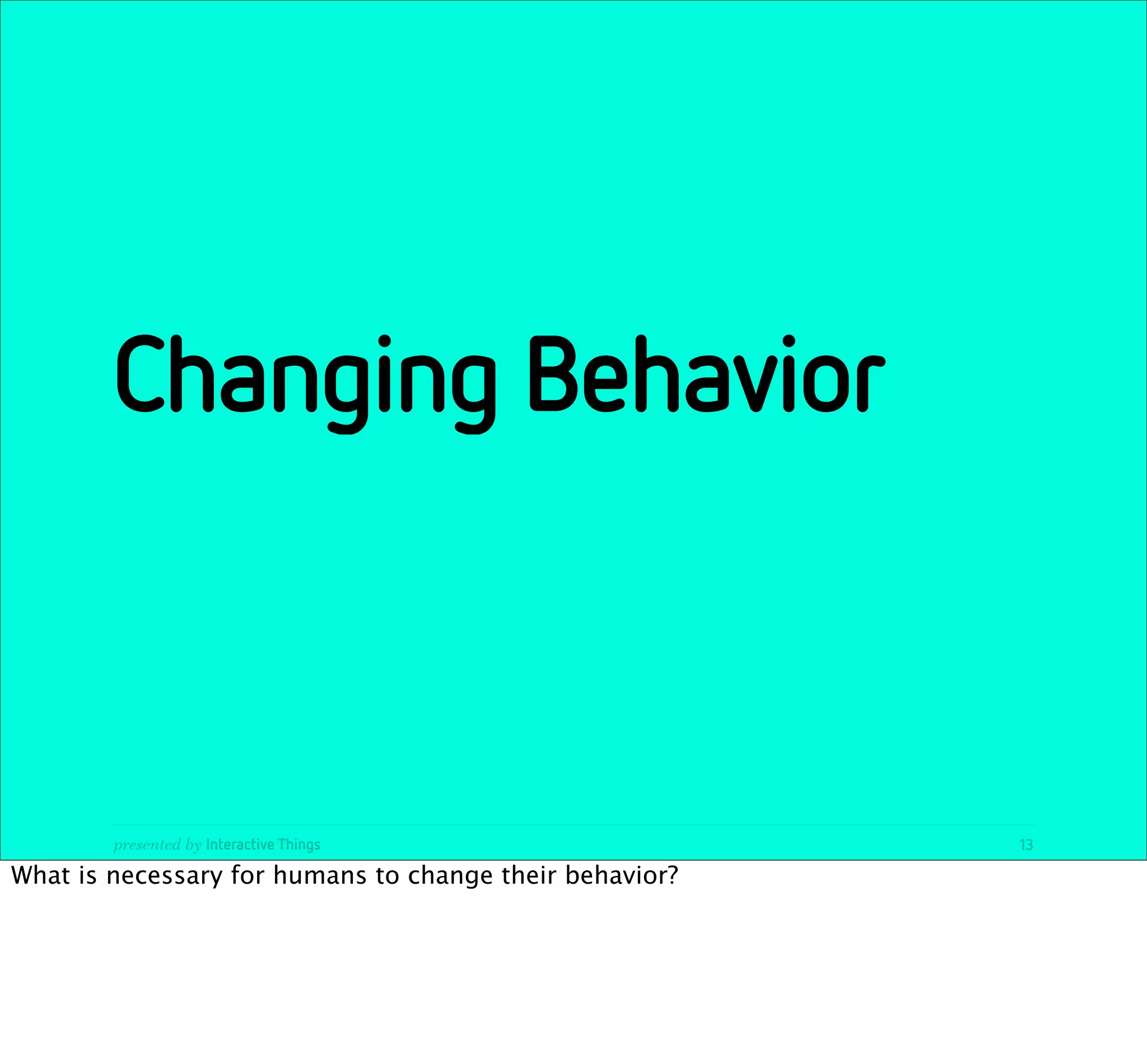 Changing Behavior



        presented by Interactive Things                  13

What is necessary for humans to change their behavior?
 