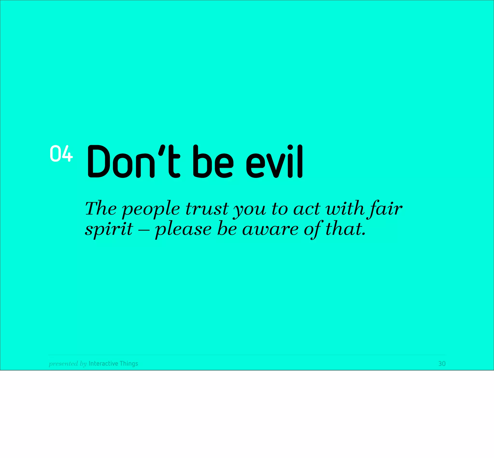 04
            Don‘t be evil
            The people trust you to act with fair
            spirit — please be aware of that.




presented by Interactive Things                     30
 
