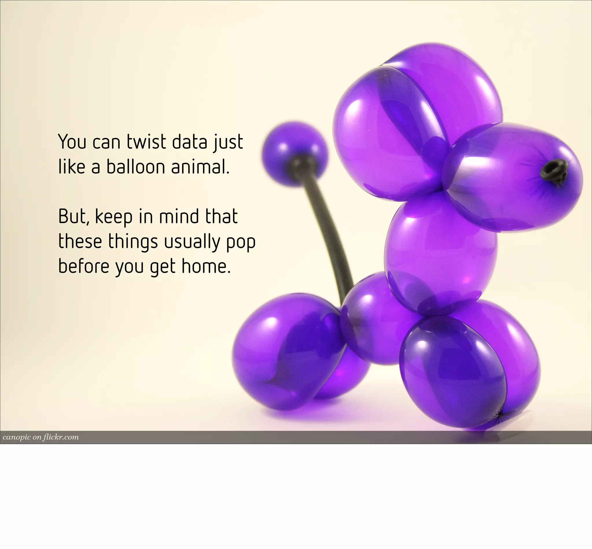 You can twist data just
              like a balloon animal.

              But, keep in mind that
              these things usually pop
              before you get home.




canopic on ﬂickr.com
 