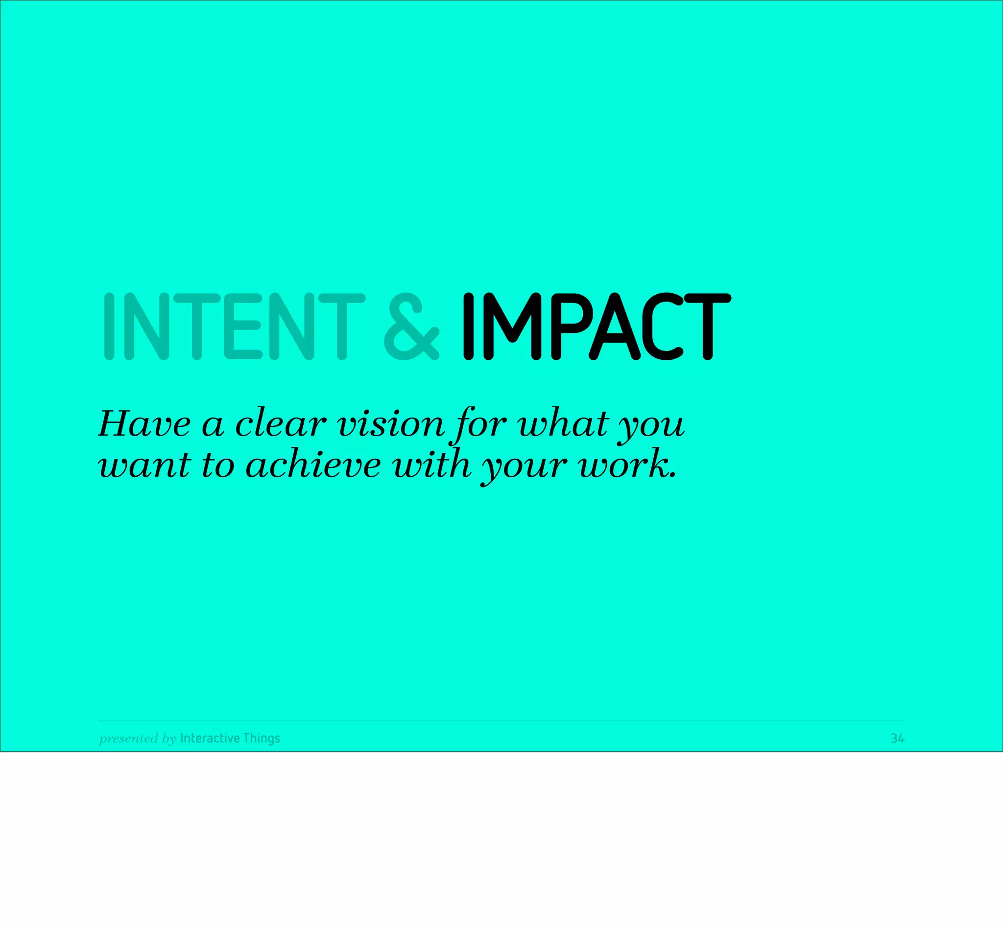 INTENT & IMPACT
Have a clear vision for what you
want to achieve with your work.




presented by Interactive Things    34
 
