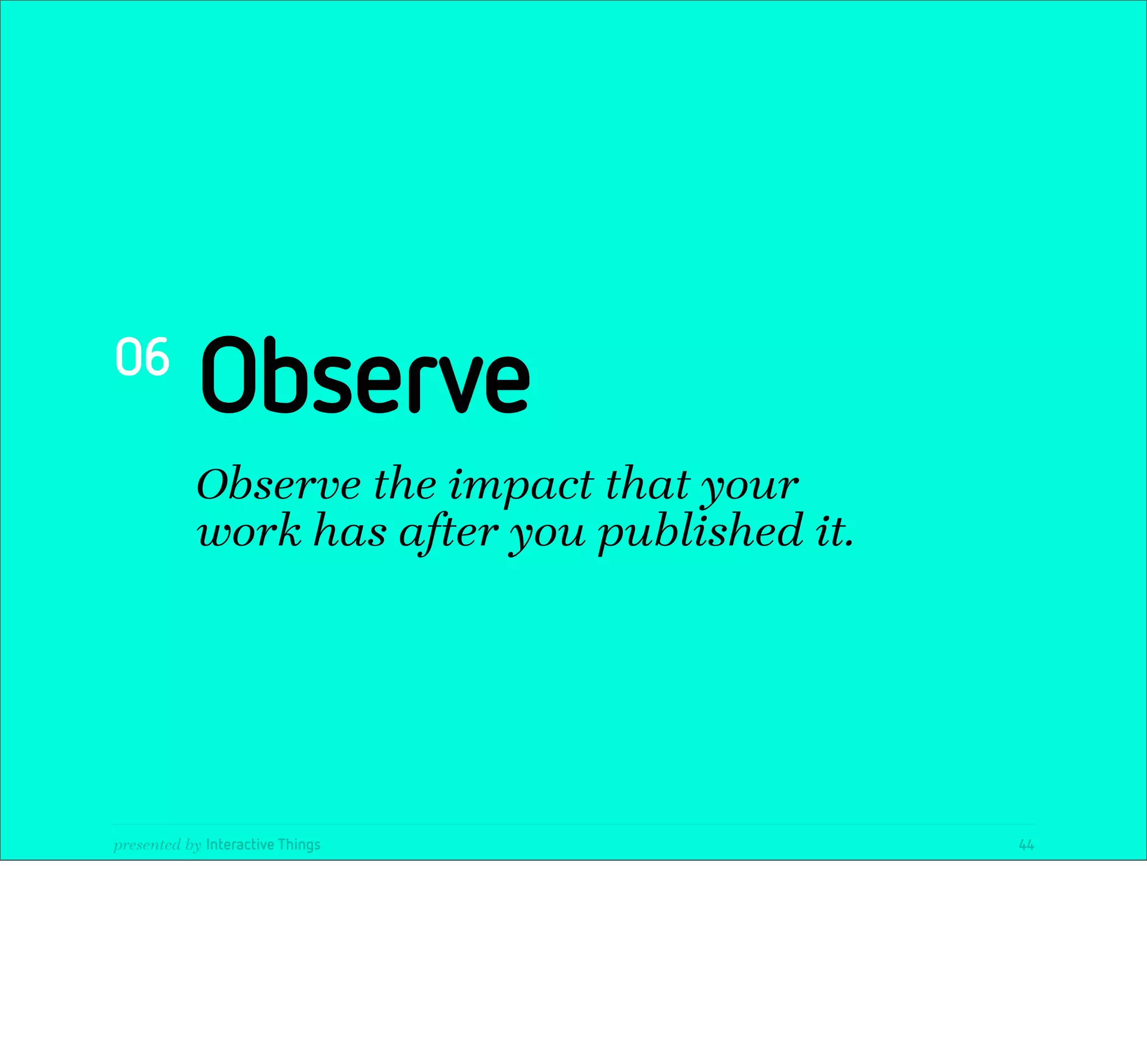 06
            Observe
            Observe the impact that your
            work has after you published it.




presented by Interactive Things                44
 