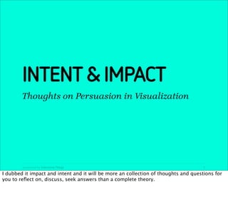 INTENT & IMPACT
        Thoughts on Persuasion in Visualization




        presented by Interactive Things                                              1

I dubbed it impact and intent and it will be more an collection of thoughts and questions for
you to reﬂect on, discuss, seek answers than a complete theory.
 