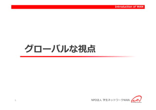 Introduction to activities of WAN
                           Introduction




    グローバルな視点




5          NPO法人 学生ネットワークWAN
 