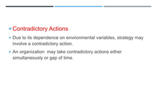  Contradictory Actions
 Due to its dependence on environmental variables, strategy may
involve a contradictory action.
 An organization may take contradictory actions either
simultaneously or gap of time.
 