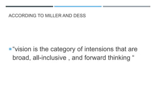 ACCORDING TO MILLER AND DESS
“vision is the category of intensions that are
broad, all-inclusive , and forward thinking “
 