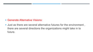  Generate Alternative Visions:
 Just as there are several alternative futures for the environment ,
there are several directions the organizations might take in to
future.
 