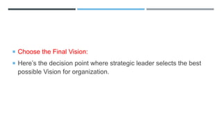  Choose the Final Vision:
 Here’s the decision point where strategic leader selects the best
possible Vision for organization.
 