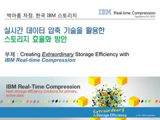 박아룸 차장, 한국 IBM 스토리지


실시간 데이터 압축 기술을 활용한
스토리지 효율화 방안
부제 : Creating Extraordinary Storage Efficiency with
IBM Real-time Compression




                                                      © 2011 IBM Corporation
 