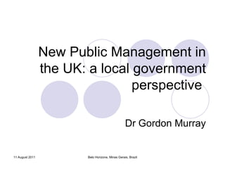 New Public Management in the UK: a local government perspective  Dr Gordon Murray Belo Horizone, Minas Gerais, Brazil 11 August 2011 