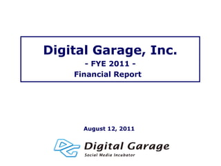Digital Garage, Inc.
       - FYE 2011 -
    Financial Report




      August 12, 2011
 