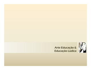 Arte Educação &
Educação Lúdica
 