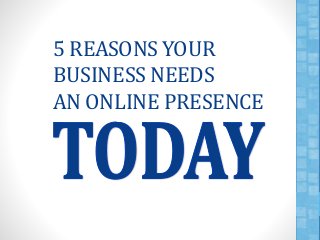 5 REASONS YOUR 
BUSINESS NEEDS 
AN ONLINE PRESENCE 
 
