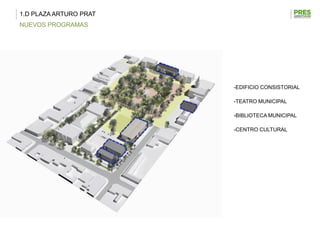 1.D PLAZA ARTURO PRAT
NUEVOS PROGRAMAS




                        -EDIFICIO CONSISTORIAL

                        -TEATRO MUNICIPAL

                        -BIBLIOTECA MUNICIPAL

                        -CENTRO CULTURAL
 