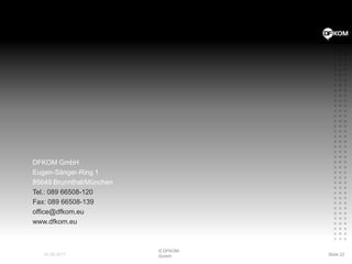 DFKOM GmbHEugen-Sänger-Ring 185649 Brunnthal/MünchenTel.: 089 66508-120Fax: 089 66508-139office@dfkom.euwww.dfkom.eu24.08.2011© DFKOM GmbHSlide 22