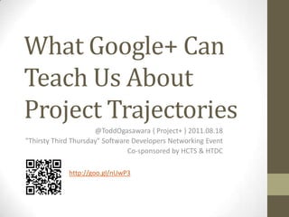 What Google+ Can Teach Us About Project Trajectories @ToddOgasawara { Project+ } 2011.08.18 "Thirsty Third Thursday" Software Developers Networking Event Co-sponsored by HCTS & HTDC http://goo.gl/nUwP3 