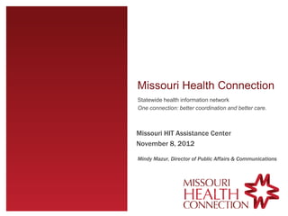 Missouri Health Connection
Statewide health information network
One connection: better coordination and better care.



Missouri HIT Assistance Center
November 8, 2012

Mindy Mazur, Director of Public Affairs & Communications
 