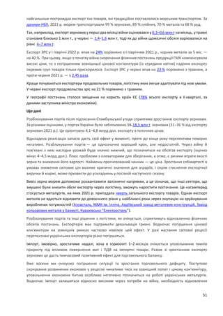 51
найсильніше постраждав експорт тих товарів, які традиційно поставлялися морським транспортом. За
даними НБУ, 2021 р. морем транспортували 99 % зернових, 89 % олійних, 70 % металів та 68 % руд.
Так, наприклад, експорт зернових у перші два місяці війни оцінювався у 0,3–0,6 млн т на місяць, у травні
становив близько 1 млн т., у червні — 1,4–1,6 млн т, тоді як до війни щомісячні обсяги варіювалися на
рівні 4–7 млн т.
Експорт ЗРС у I півріччі 2022 р. впав на 24% порівняно з I півріччям 2021 р., чорних металів за 5 міс. —
на 40 %. При цьому, якщо з початку війни скорочення фізичних постачань продукції ГМК компенсували
високі ціни, то з погіршенням зовнішньої цінової кон'юнктури (із середини квітня) падіння експорту
окремих груп товарів тільки прискорилося. Експорт ЗРС у червні впав на 23 % порівняно з травнем, а
проти червня 2021 р. — у 2,45 раза.
Краще почуваються експортери продовольчих товарів, логістику яких легше адаптувати під нові умови.
У червні експорт продовольства зріс на 21 % порівняно з травнем.
У географії постачань сталося зміщення на користь країн ЄС (78% всього експорту в ІІ кварталі, за
даними заступника міністра економіки).
Що далі
Розблокування портів після підписання Стамбульської угоди сприятиме зростанню експорту зернових.
За різними оцінками, у портах України було заблоковано 16-18,5 млн т зернових (31–36 % від експорту
зернових 2021 р.). Це орієнтовно 4,1–4,8 млрд дол. експорту в поточних цінах.
Відкладена реалізація запасів дасть свій ефект у моменті, проте до кінця року перспективи помірно
негативні. Розблокування портів — це однозначно хороший крок, але недостатній. Через війну й
пов'язані з нею наслідки урожай буде значно нижчий, що позначиться на обсягах експорту (оцінно
мінус 4–4,5 млрд дол.). Плюс проблеми з елеваторами для зберігання, а отже, є ризики втрати якості
зерна та зниження його вартості. Найменш прогнозований чинник — це ціна. Зростання собівартості в
умовах зниження світових цін матиме критичні значення для аграріїв, і окрім стиснення експортної
виручки й маржі, може призвести до ускладнень у посівній наступного сезону.
Вивіз зерна морем допоможе розвантажити залізничні напрямки, а це означає, що інші сектори, що
змушені були знизити обсяг експорту через логістику, зможуть наростити постачання. Це насамперед
стосується металургів, на яких 2021 р. припадала чверть загального експорту товарів. Однак експорт
металів не вдасться відновити до довоєнного рівня у найближчі роки через окупацію на зруйнування
виробничих потужностей (Азовсталь, ММК ім. Ілліча, Авдіївський завод металевих конструкцій, Завод
кольорових металів у Бахмуті, Курахівська “Електросталь”).
Розблокування портів та інші рішення з логістики, як очікується, сприятимуть відновленню фізичних
обсягів постачань. Експортерів має підтримати девальвація гривні. Водночас погіршення цінової
кон'юнктури на зовнішніх ринках частково нівелює цей ефект. У разі настання світової рецесії
перспективи українських експортерів різко погіршаться.
Імпорт, імовірно, зростатиме надалі, хоча в горизонті 1–2 місяців очікується уповільнення темпів
приросту під впливом повернення мит і ПДВ на імпортні товари. Разом зі зростанням експорту
зернових це дасть тимчасовий позитивний ефект для торговельного балансу.
Вже восени ми очікуємо погіршення ситуації та зростання торговельного дефіциту. Поступове
скочування розвинених економік у рецесію чинитиме тиск на зовнішній попит і цінову кон'юнктуру,
уповільнення економіки Китаю особливо негативно позначиться на роботі українських металургів.
Водночас імпорт залишиться відносно високим через потреби на війну, необхідність відновлення
 