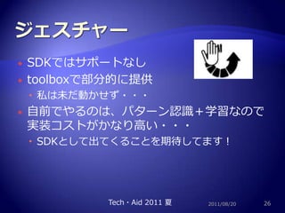 ジェスチャーSDKではサポートなしtoolboxで部分的に提供私は未だ動かせず・・・自前でやるのは、パターン認識＋学習なので実装コストがかなり高い・・・SDKとして出てくることを期待してます！2011/08/2026Tech・Aid 2011 夏