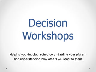 Decision
        Workshops
Helping you develop, rehearse and refine your plans –
   and understanding how others will react to them.
 