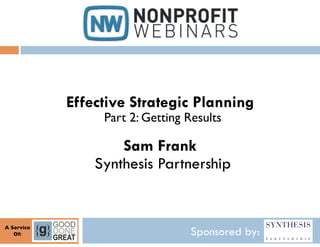 Effective Strategic Planning
                    Part 2: Getting Results	


                       Sam Frank
                   Synthesis Partnership


A Service	

   Of:
     	

                              Sponsored by:
 