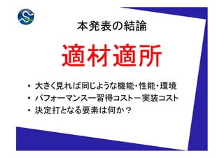本発表の結論

    適材適所
• 大きく見れば同じような機能・性能・環境
• パフォーマンスー習得コスト－実装コスト
• 決定打となる要素は何か？
 