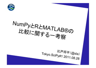 NumPyと
      RとMATL
  比較に 関     A B ®の
        する一考
             察

                   比戸将平
        Tokyo.S           （@sla）
                ciPy#1 2
                        011.08.2
                                 8
 