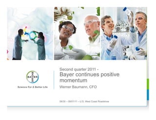 Second quarter 2011 -
Bayer continues positive
momentum
Werner Baumann, CFO



08/30 – 09/01/11 – U.S. West Coast Roadshow
 