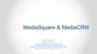 MediaSquare & MediaCRM VRT-medialab Robbie De Sutter robbie.desutter@vrtmedialab.be http://www.linkedin.com/in/robbiedesutter  BDMA workshop August 30, 2011 