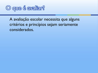 O que é avaliar?
 A avaliação escolar necessita que alguns
 critérios e princípios sejam seriamente
 considerados.
 