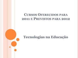 CURSOS OFERECIDOS PARA
2011 E PREVISTOS PARA 2012




Tecnologias na Educação
 