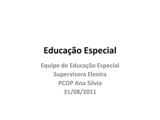Educação Especial
Equipe de Educação Especial
    Supervisora Elenira
      PCOP Ana Silvia
        31/08/2011
 