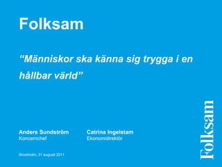 Folksam

“Människor ska känna sig trygga i en
hållbar värld”




Anders Sundström             Catrina Ingelstam
Koncernchef                  Ekonomidirektör


Stockholm, 31 augusti 2011
 