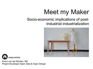 Meet my Maker
                       Socio-economic implications of post-
                                 industrial industrialization




Karen van der Moolen, MA
Project Developer Open Data & Open Design
 