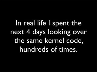 In real life I spent the
next 4 days looking over
the same kernel code,
hundreds of times.
 