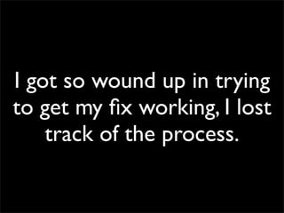 I got so wound up in trying
to get my ﬁx working, I lost
track of the process.
 