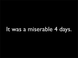 It was a miserable 4 days.
 