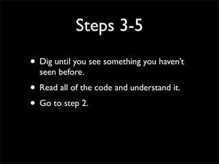 Steps 3-5
• Dig until you see something you haven’t
seen before.
• Read all of the code and understand it.
• Go to step 2.
 