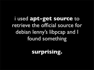 i used apt-get source to
retrieve the ofﬁcial source for
debian lenny’s libpcap and I
found something
surprising.
 