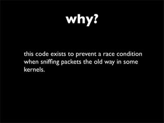 why?
this code exists to prevent a race condition
when snifﬁng packets the old way in some
kernels.
 