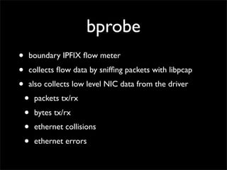 bprobe
• boundary IPFIX ﬂow meter
• collects ﬂow data by snifﬁng packets with libpcap
• also collects low level NIC data from the driver
• packets tx/rx
• bytes tx/rx
• ethernet collisions
• ethernet errors
 