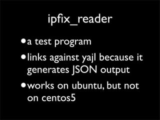 ipﬁx_reader
•a test program
•links against yajl because it
generates JSON output
•works on ubuntu, but not
on centos5
 