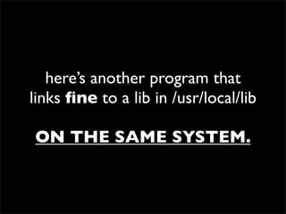 here’s another program that
links ﬁne to a lib in /usr/local/lib
ON THE SAME SYSTEM.
 