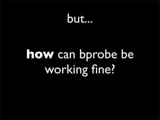 but...
how can bprobe be
working ﬁne?
 