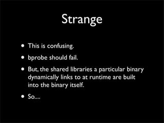 Strange
• This is confusing.
• bprobe should fail.
• But, the shared libraries a particular binary
dynamically links to at runtime are built
into the binary itself.
• So....
 