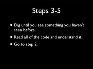 Steps 3-5
• Dig until you see something you haven’t
seen before.
• Read all of the code and understand it.
• Go to step 2.
 